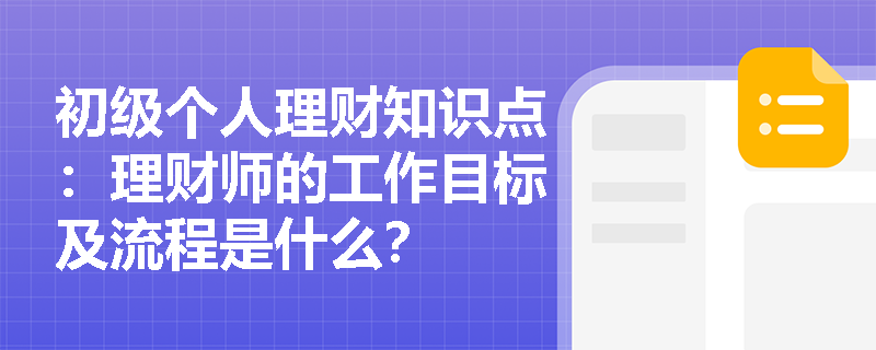 初级个人理财知识点：理财师的工作目标及流程是什么？