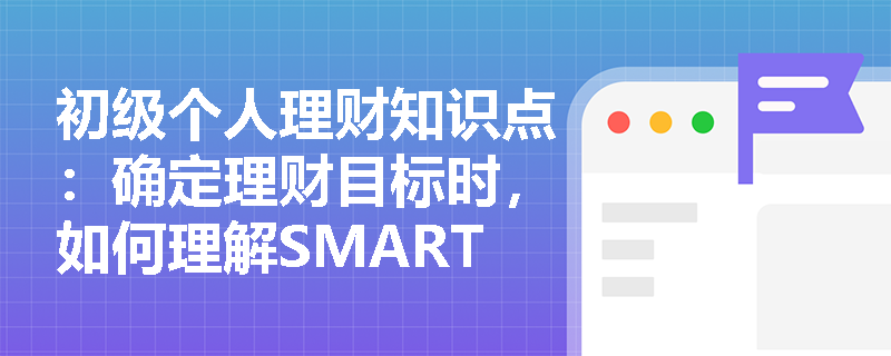 初级个人理财知识点：确定理财目标时，如何理解SMART原则的“S”？