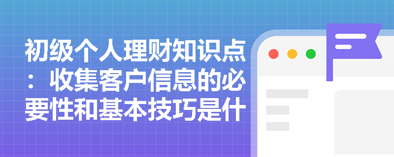 初级个人理财知识点：收集客户信息的必要性和基本技巧是什么？