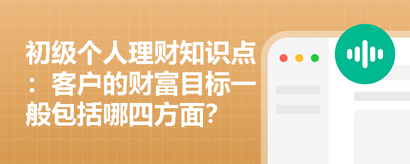 初级个人理财知识点：客户的财富目标一般包括哪四方面？