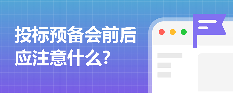 投标预备会前后应注意什么？