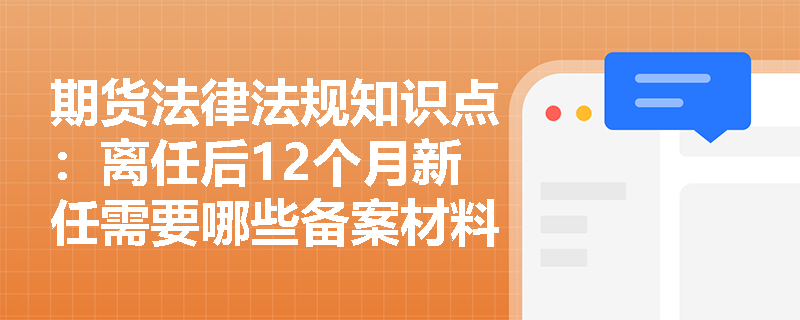 期货法律法规知识点：离任后12个月新任需要哪些备案材料