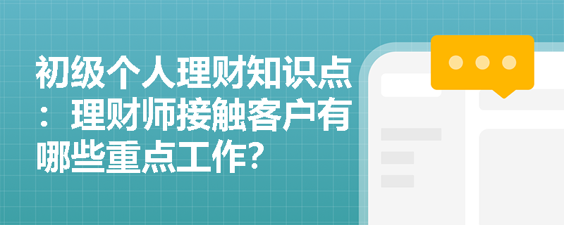 初级个人理财知识点：理财师接触客户有哪些重点工作？