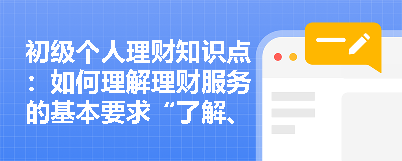 初级个人理财知识点：如何理解理财服务的基本要求“了解、收集客户相关信息的必要性“？