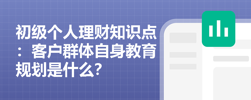 初级个人理财知识点：客户群体自身教育规划是什么？