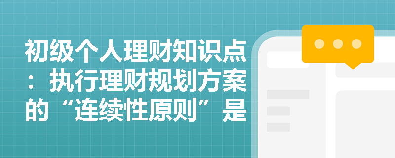 初级个人理财知识点：执行理财规划方案的“连续性原则”是什么？