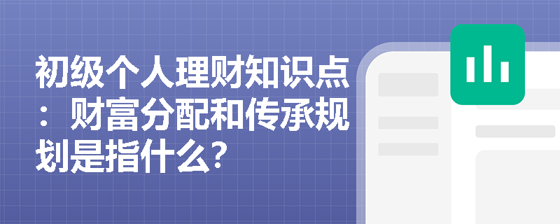 初级个人理财知识点：财富分配和传承规划是指什么？