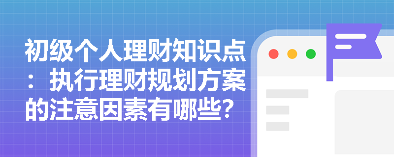 初级个人理财知识点：执行理财规划方案的注意因素有哪些？