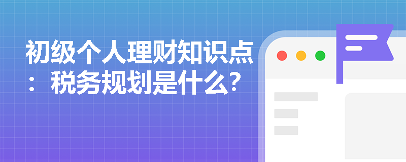 初级个人理财知识点：税务规划是什么？