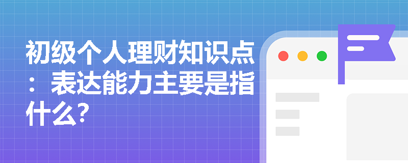 初级个人理财知识点：表达能力主要是指什么？