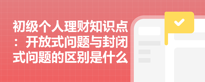 初级个人理财知识点：开放式问题与封闭式问题的区别是什么？