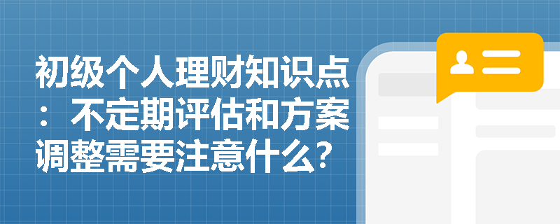 初级个人理财知识点：不定期评估和方案调整需要注意什么？