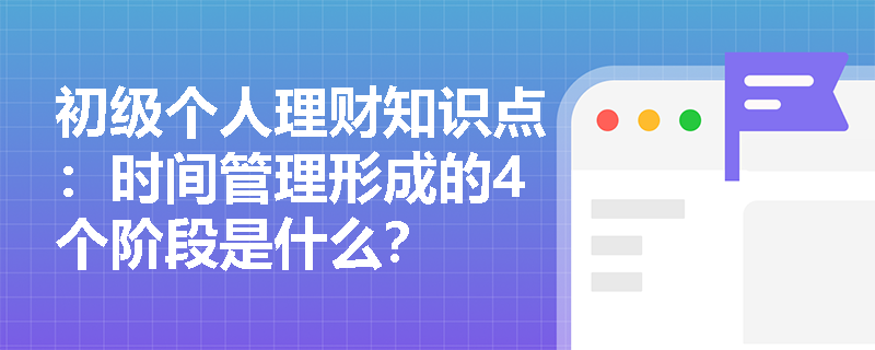 初级个人理财知识点：时间管理形成的4个阶段是什么？