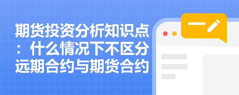 期货投资分析知识点：什么情况下不区分远期合约与期货合约