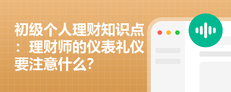 初级个人理财知识点：理财师的仪表礼仪要注意什么？