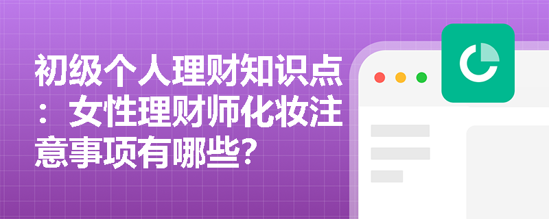 初级个人理财知识点：女性理财师化妆注意事项有哪些？