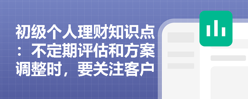 初级个人理财知识点：不定期评估和方案调整时，要关注客户自身情况哪些变动？