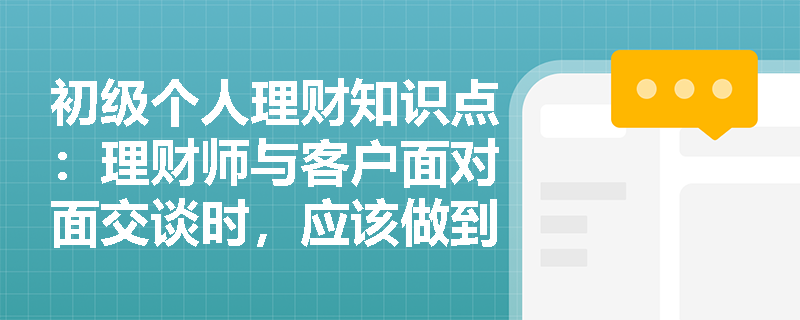 初级个人理财知识点：理财师与客户面对面交谈时，应该做到什么？