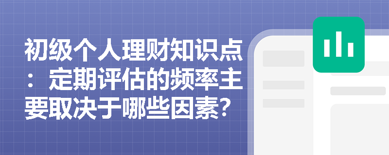 初级个人理财知识点：定期评估的频率主要取决于哪些因素？