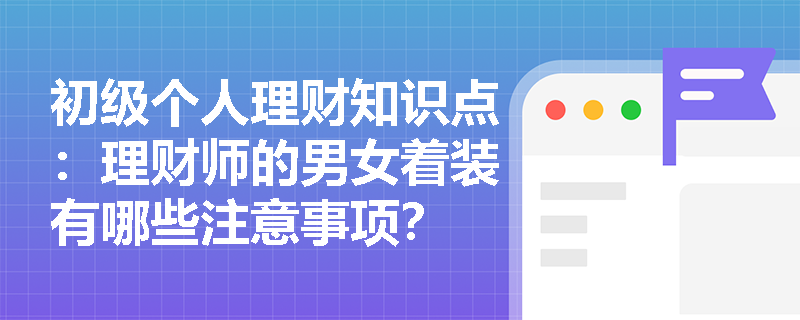 初级个人理财知识点：理财师的男女着装有哪些注意事项？