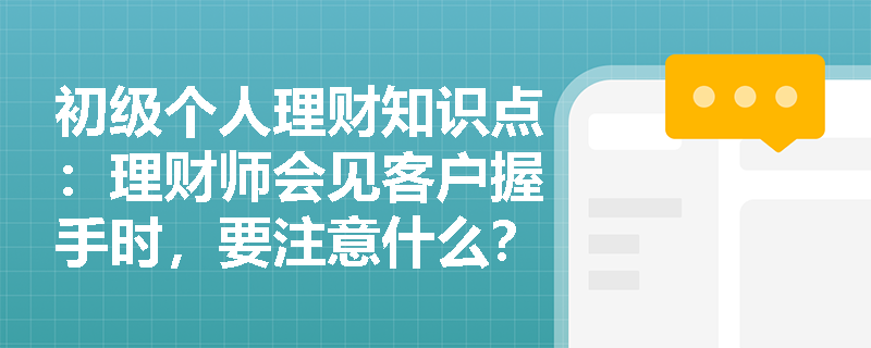 初级个人理财知识点：理财师会见客户握手时，要注意什么？