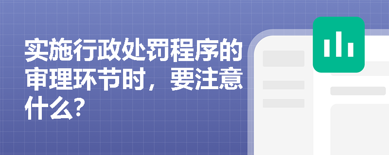 实施行政处罚程序的审理环节时，要注意什么？