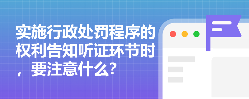 实施行政处罚程序的权利告知听证环节时，要注意什么？