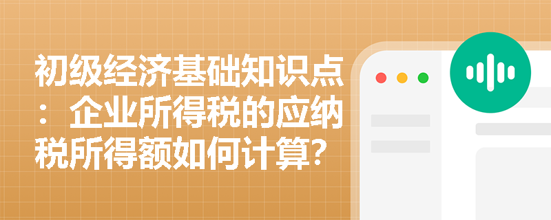 初级经济基础知识点：企业所得税的应纳税所得额如何计算？