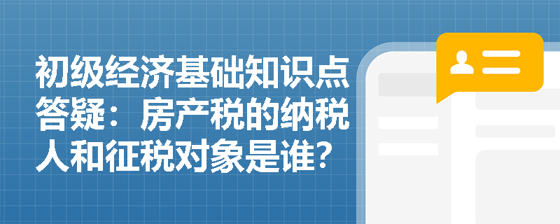 初级经济基础知识点答疑：房产税的纳税人和征税对象是谁？