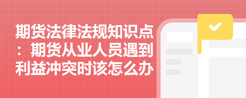 期货法律法规知识点：期货从业人员遇到利益冲突时该怎么办