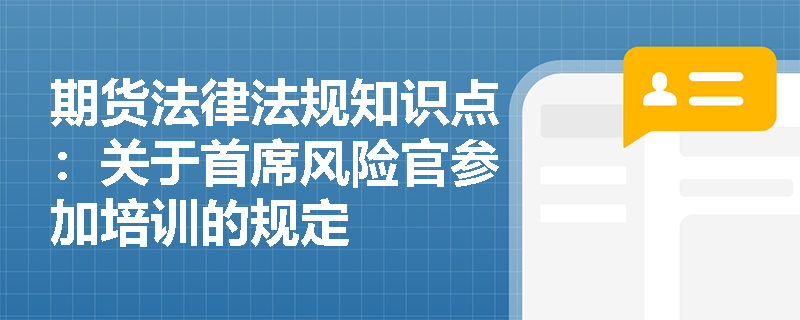 期货法律法规知识点：关于首席风险官参加培训的规定