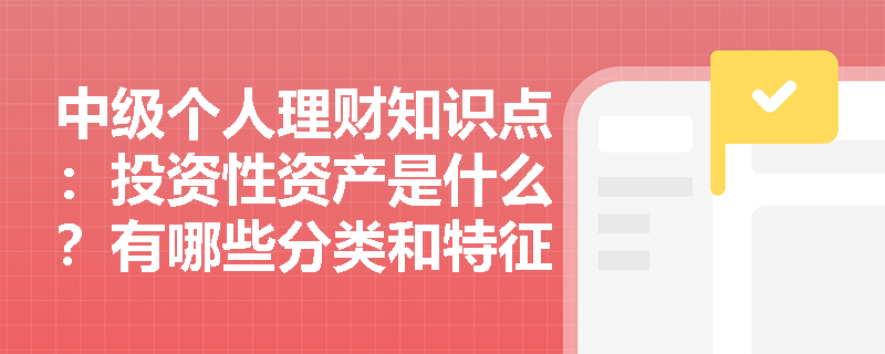 中级个人理财知识点：投资性资产是什么？有哪些分类和特征？