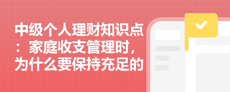 中级个人理财知识点：家庭收支管理时，为什么要保持充足的流动性？