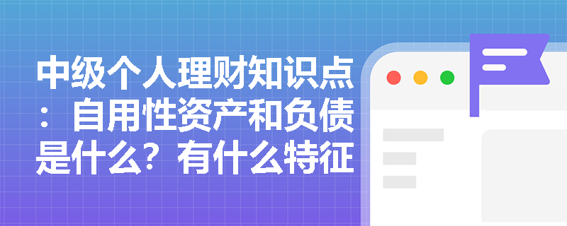 中级个人理财知识点：自用性资产和负债是什么？有什么特征？