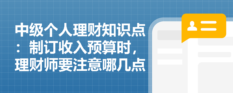 中级个人理财知识点：制订收入预算时，理财师要注意哪几点？