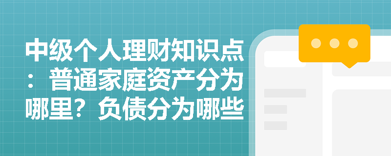 中级个人理财知识点：普通家庭资产分为哪里？负债分为哪些？