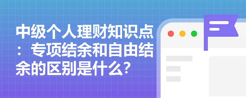 中级个人理财知识点：专项结余和自由结余的区别是什么？