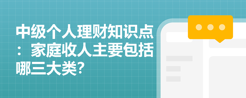 中级个人理财知识点：家庭收人主要包括哪三大类？