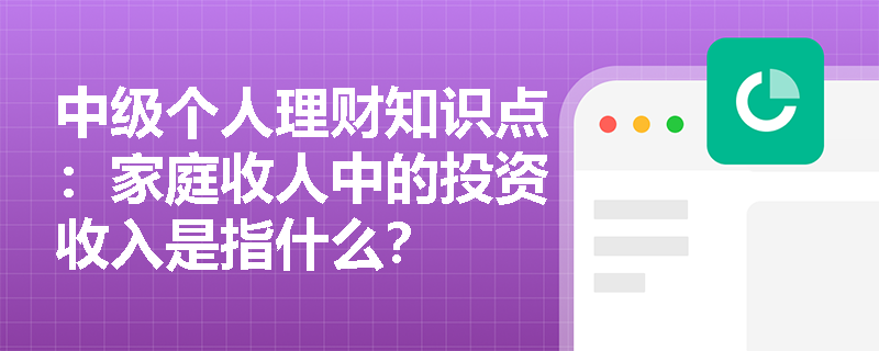 中级个人理财知识点：家庭收人中的投资收入是指什么？