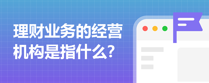 理财业务的经营机构是指什么？