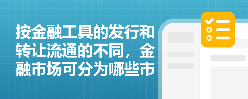 按金融工具的发行和转让流通的不同，金融市场可分为哪些市场？