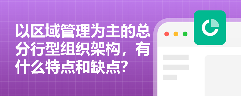 以区域管理为主的总分行型组织架构，有什么特点和缺点？