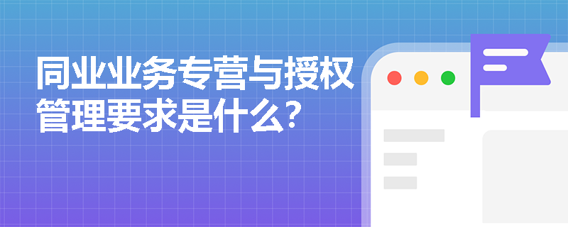 同业业务专营与授权管理要求是什么？