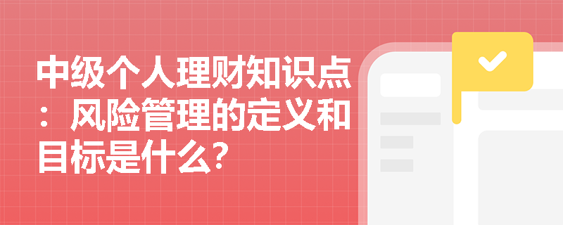 中级个人理财知识点：风险管理的定义和目标是什么？