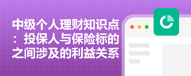 中级个人理财知识点：投保人与保险标的之间涉及的利益关系主要体现在哪些方面？