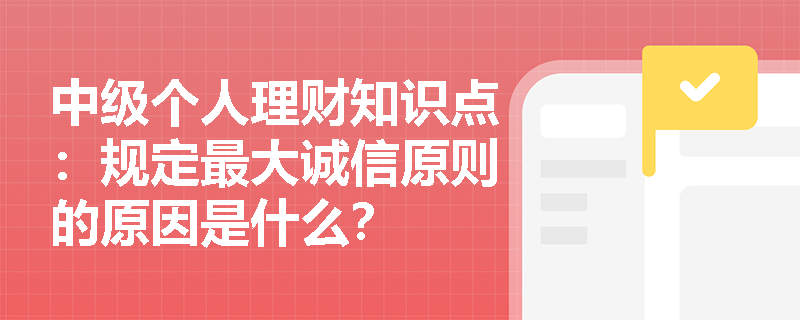 中级个人理财知识点：规定最大诚信原则的原因是什么？