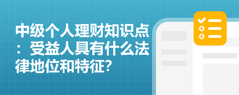 中级个人理财知识点：受益人具有什么法律地位和特征？