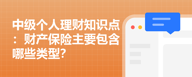 中级个人理财知识点：财产保险主要包含哪些类型？