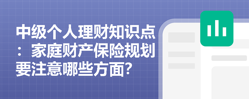 中级个人理财知识点：家庭财产保险规划要注意哪些方面？