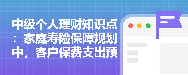 中级个人理财知识点：家庭寿险保障规划中，客户保费支出预算是指什么？